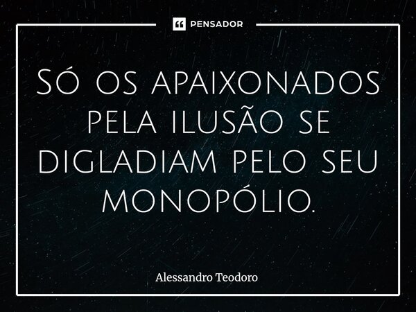 ⁠Só os apaixonados pela ilusão se digladiam pelo seu monopólio.... Frase de Alessandro Teodoro.