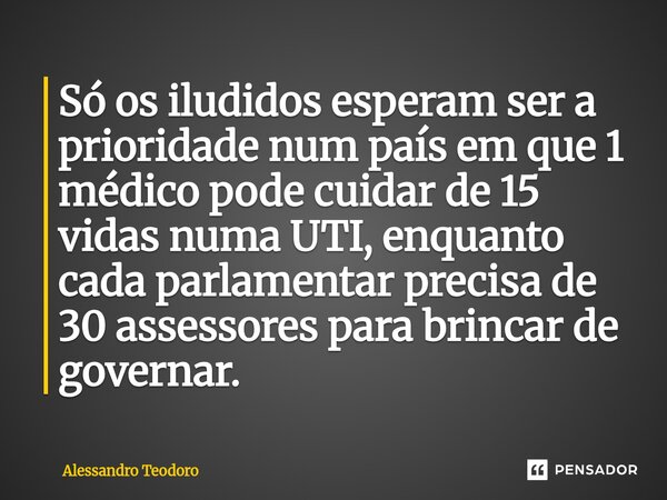 ⁠Só os iludidos esperam ser a prioridade num país em que 1 médico pode cuidar de 15 vidas numa UTI, enquanto cada parlamentar precisa de 30 assessores para brin... Frase de Alessandro Teodoro.