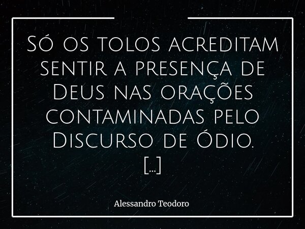 Só os tolos acreditam sentir a presença de Deus nas orações contaminadas pelo Discurso de Ódio. Há orações que sobem como súplica, e há discursos que apenas ec... Frase de Alessandro Teodoro.