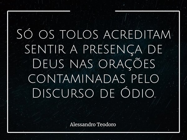 Só os tolos acreditam sentir a presença de Deus nas orações contaminadas pelo Discurso de Ódio.... Frase de Alessandro Teodoro.