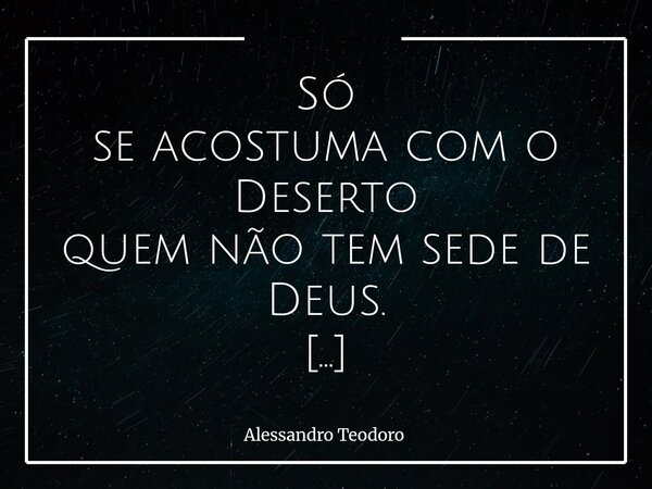 Só se acostuma com o Deserto quem não tem sede de Deus. Há Desertos que não foram feitos para nos destruir, mas para nos revelar… Lugares de silêncio, de esper... Frase de Alessandro Teodoro.