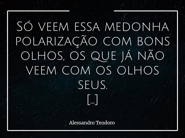 Só veem essa medonha polarização com bons olhos, os que já não veem com os olhos seus. Isso porque a polarização rouba a visão verdadeira e substitui a percepçã... Frase de Alessandro Teodoro.
