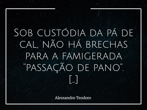  Sob custódia da pá de cal, não há brechas para a famigerada “passação de pano”. Porque a terra que sela o que foi feito — ou deixado de fazer — não negocia ve... Frase de Alessandro Teodoro.