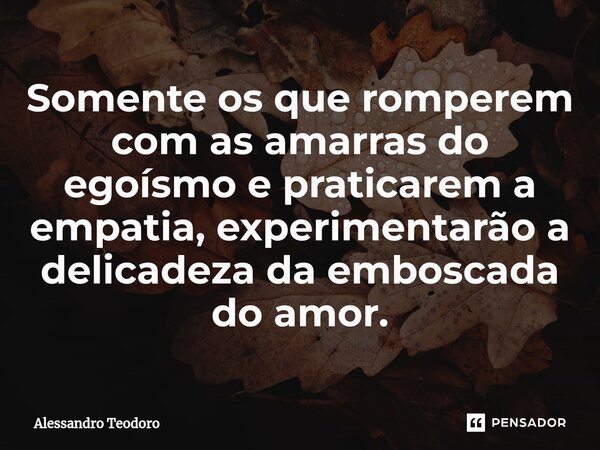 ⁠Somente os que romperem com as amarras do egoísmo e praticarem a empatia, experimentarão a delicadeza da emboscada do amor.... Frase de Alessandro Teodoro.