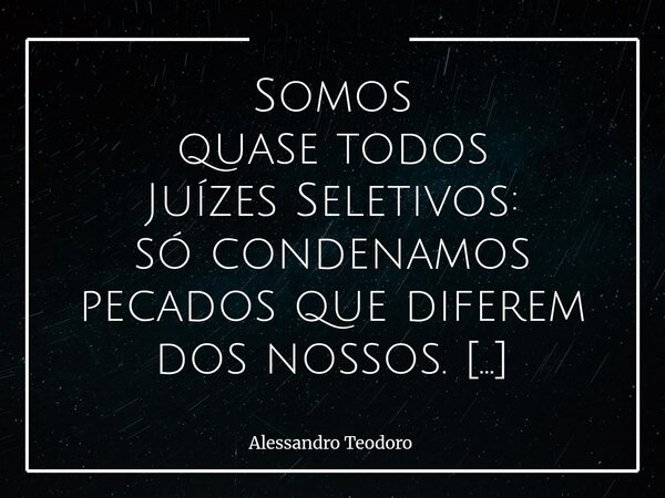 ⁠Somos quase todos Juízes Seletivos: só condenamos pecados que diferem dos nossos. Talvez haja algo de profundamente humano — e perigosamente confortável — em a... Frase de Alessandro Teodoro.