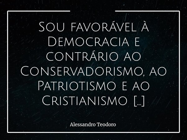 Sou favorável à Democracia e contrário ao Conservadorismo, ao Patriotismo e ao Cristianismo igualmente Fabricados. Não porque toda forma de Conservadorismo sej... Frase de Alessandro Teodoro.