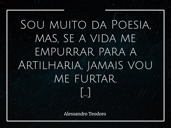 Sou muito da Poesia, mas, se a vida me empurrar para a Artilharia, jamais vou me furtar. Porque há uma diferença imensa entre escolher a delicadeza e ser incapa... Frase de Alessandro Teodoro.