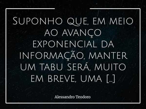 ⁠Suponho que, em meio ao avanço exponencial da informação, manter um tabu será, muito em breve, uma escolha — e não uma imposição. Já vivemos tempos em que Tudo... Frase de Alessandro Teodoro.