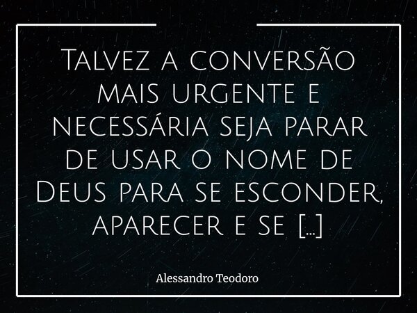 Talvez a conversão mais urgente e necessária seja parar de usar o nome de Deus para se esconder, aparecer e se promover. Porque, quando a fé vira biombo, a de... Frase de Alessandro Teodoro.