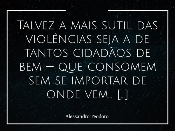 ⁠Talvez a mais sutil das violências seja a de tantos cidadãos de bem — que consomem sem se importar de onde vem... Vivem do jeitinho que lhes convém e só enxerg... Frase de Alessandro Teodoro.