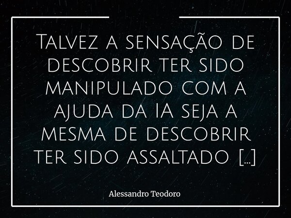 ⁠Talvez a sensação de descobrir ter sido manipulado com a ajuda da IA seja a mesma de descobrir ter sido assaltado com réplica de arma. Mas a diferença entre os... Frase de Alessandro Teodoro.