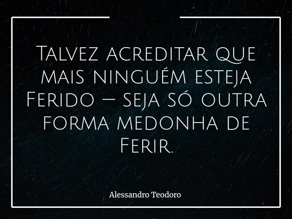 Talvez acreditar que mais ninguém esteja Ferido — seja só outra forma medonha de Ferir.⁠... Frase de Alessandro Teodoro.