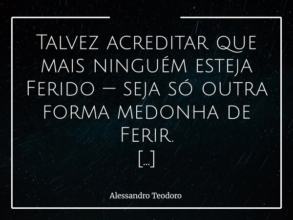 Talvez acreditar que mais ninguém esteja Ferido — seja só outra forma medonha de Ferir. Porque a dor, quando não ouvida, vira eco. E quando presumimos que o mu... Frase de Alessandro Teodoro.