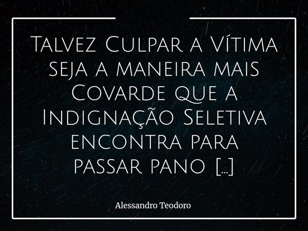 ⁠Talvez Culpar a Vítima seja a maneira mais Covarde que a Indignação Seletiva encontra para passar pano para a Injusta Agressão. Porque é mais fácil distorcer a... Frase de Alessandro Teodoro.