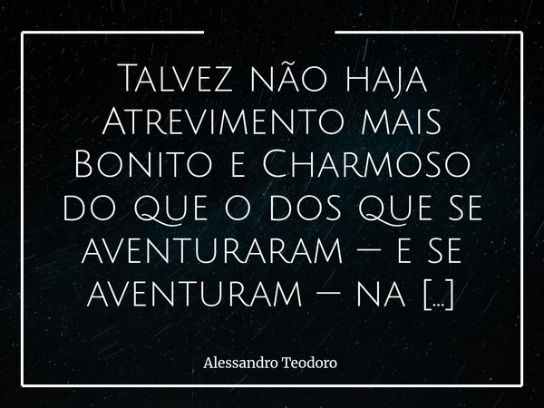 ⁠Talvez não haja Atrevimento mais Bonito e Charmoso do que o dos que se aventuraram — e se aventuram — na arte de Costurar Palavras.... Frase de Alessandro Teodoro.
