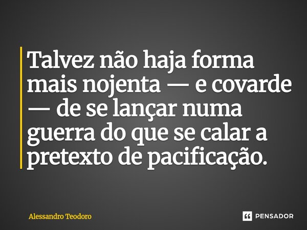 Talvez não haja forma mais nojenta — e covarde — de se lançar numa guerra do que se calar a pretexto de pacificação.⁠... Frase de Alessandro Teodoro.