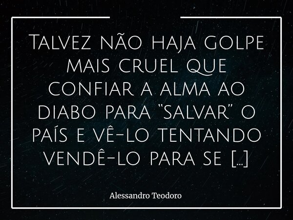 Talvez não haja golpe mais cruel que confiar a alma ao diabo para “salvar” o país e vê-lo tentando vendê-lo para se salvar.... Frase de Alessandro Teodoro.