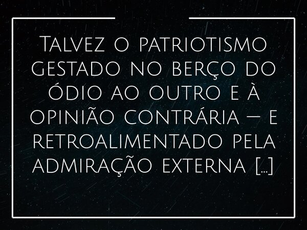 Talvez o patriotismo gestado no berço do ódio ao outro e à opinião contrária — e retroalimentado pela admiração externa — não seja, de fato, o mais genuíno.... Frase de Alessandro Teodoro.