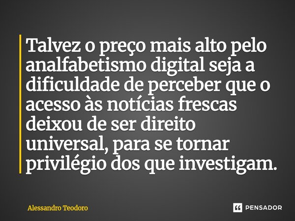 ⁠Talvez o preço mais alto pelo analfabetismo digital seja a dificuldade de perceber que o acesso às notícias frescas deixou de ser direito universal, para se to... Frase de Alessandro Teodoro.