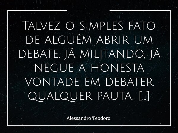 ⁠Talvez o simples fato de alguém abrir um debate, já militando, já negue a honesta vontade em debater qualquer pauta. Há uma diferença sutil — e ao mesmo tempo ... Frase de Alessandro Teodoro.