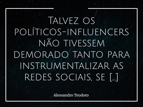 Talvez os políticos-influencers não tivessem demorado tanto para instrumentalizar as redes sociais, se soubessem que poderiam alugar as nossas cabeças pagando ... Frase de Alessandro Teodoro.