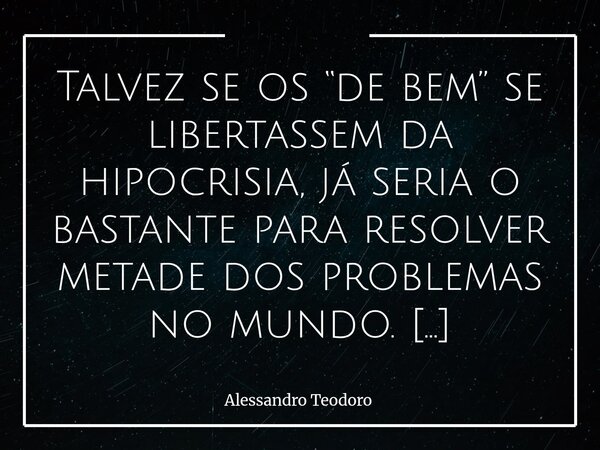 Talvez se os “de bem” se libertassem da hipocrisia, já seria o bastante para resolver metade dos problemas no mundo. Isso incomoda porque expõe uma contradição... Frase de Alessandro Teodoro.