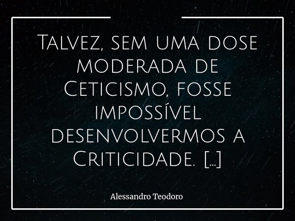 Talvez, sem uma dose moderada de Ceticismo, fosse impossível desenvolvermos a Criticidade. Não porque devamos desconfiar de tudo, mas porque pensar, em seu sen... Frase de Alessandro Teodoro.