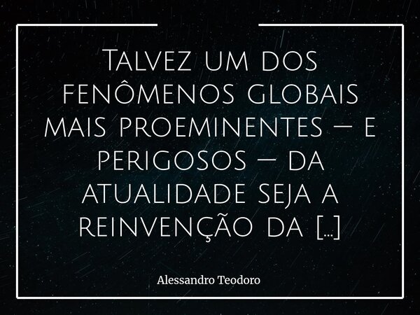 Talvez um dos fenômenos globais mais proeminentes — e perigosos — da atualidade seja a reinvenção da velha arte de dividir. A polarização se atualizou, ganhou ... Frase de Alessandro Teodoro.
