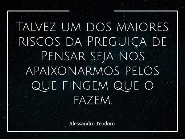 Talvez um dos maiores riscos da Preguiça de Pensar seja nos apaixonarmos pelos que fingem que o fazem.... Frase de Alessandro Teodoro.