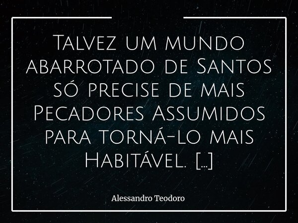 ⁠Talvez um mundo abarrotado de Santos só precise de mais Pecadores Assumidos para torná-lo mais Habitável. Porque há algo profundamente inquietante em uma socie... Frase de Alessandro Teodoro.
