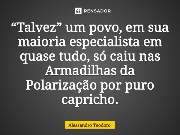 ⁠“Talvez” um povo, em sua maioria especialista em quase tudo, só caiu nas Armadilhas da Polarização por puro capricho.... Frase de Alessandro Teodoro.
