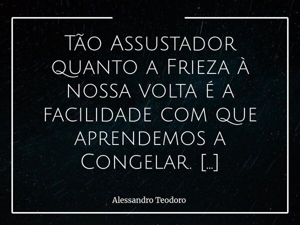 Tão Assustador quanto a Frieza à nossa volta é a facilidade com que aprendemos a Congelar. Há algo profundamente inquietante na maneira como a indiferença, aos... Frase de Alessandro Teodoro.