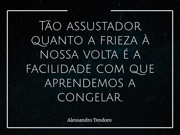 Tão assustador quanto a frieza à nossa volta é a facilidade com que aprendemos a congelar.... Frase de Alessandro Teodoro.