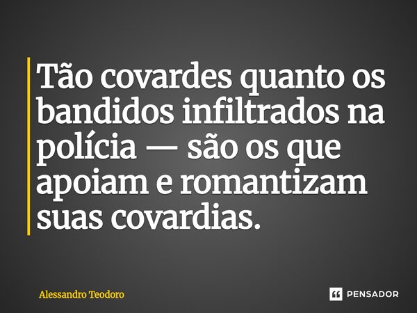 ⁠Tão covardes quanto os bandidos infiltrados na polícia — são os que apoiam e romantizam suas covardias.... Frase de Alessandro Teodoro.