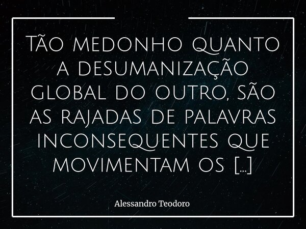 ⁠Tão medonho quanto a desumanização global do outro, são as rajadas de palavras inconsequentes que movimentam os algoritmos.... Frase de Alessandro Teodoro.