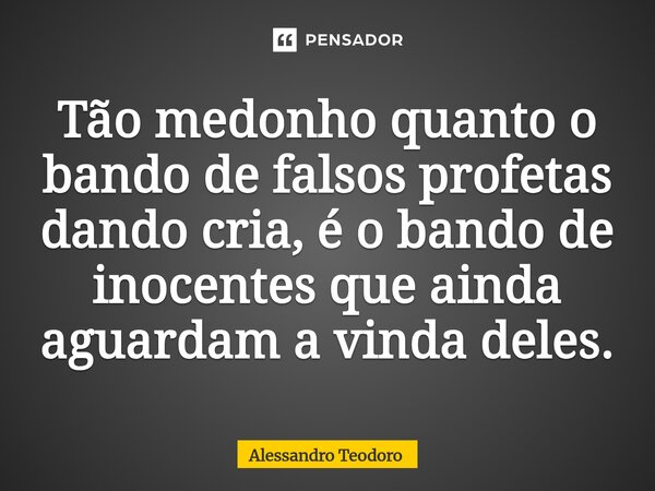 ⁠Tão medonho quanto o bando de falsos profetas dando cria, é o bando de inocentes que ainda aguardam a vinda deles.... Frase de Alessandro Teodoro.