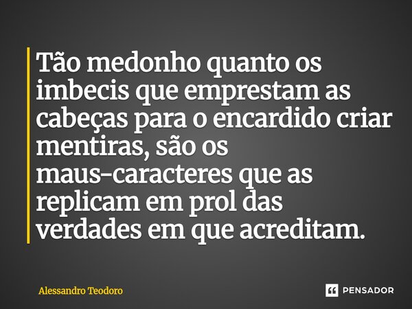 ⁠Tão medonho quanto os imbecis que emprestam as cabeças para o encardido criar mentiras, são os maus-caracteres que as replicam em prol das verdades em que acre... Frase de Alessandro Teodoro.