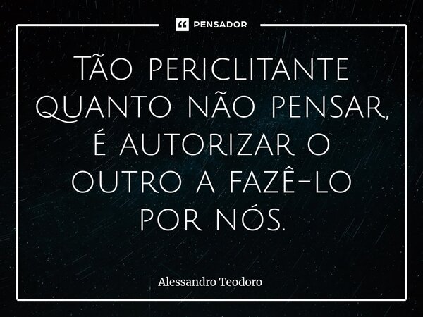 ⁠⁠Tão periclitante quanto não pensar, é autorizar o outro a fazê-lo por nós.... Frase de Alessandro Teodoro.