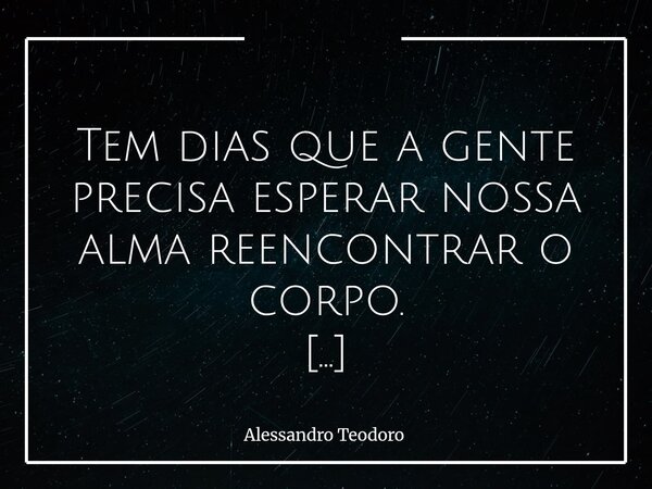 ⁠ Tem dias que a gente precisa esperar nossa alma reencontrar o corpo. Há dias em que seguimos funcionando por inércia, enquanto algo essencial em nós ficou par... Frase de Alessandro Teodoro.