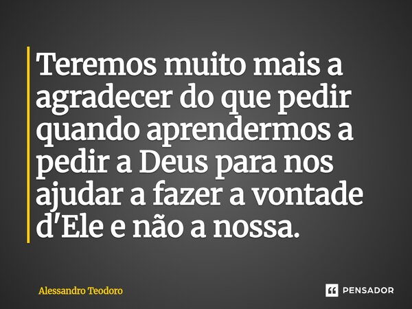 ⁠Teremos muito mais a agradecer do que pedir quando aprendermos a pedir a Deus para nos ajudar a fazer a vontade d'Ele e não a nossa.... Frase de Alessandro Teodoro.