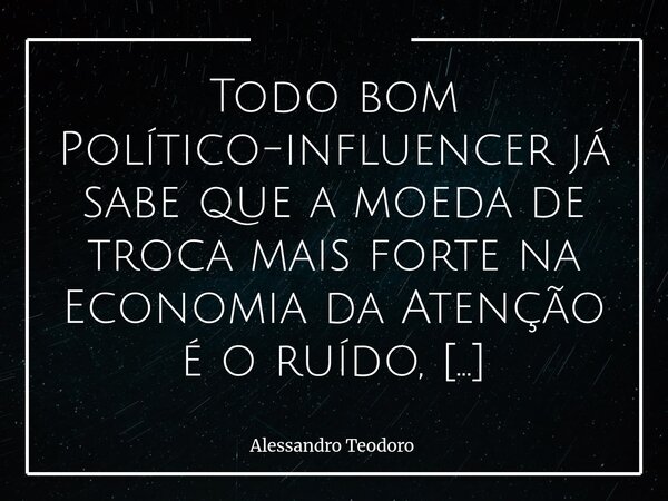 ⁠Todo bom Político-influencer já sabe que a moeda de troca mais forte na Economia da Atenção é o ruído, só faltam os apaixonados pela Política do Espetáculo ass... Frase de Alessandro Teodoro.