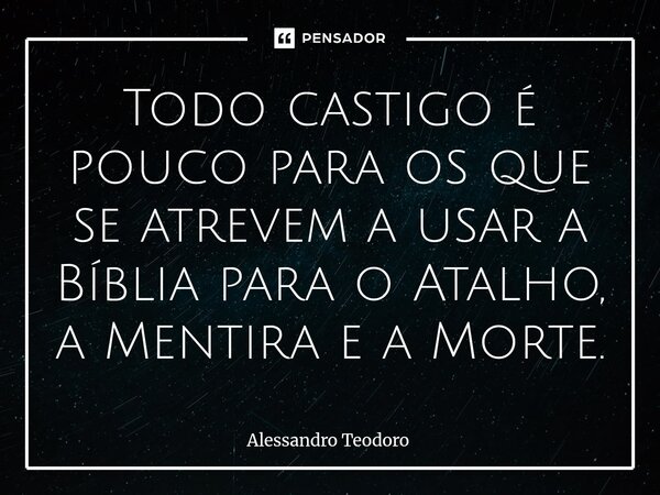 ⁠Todo castigo é pouco para os que se atrevem a usar a Bíblia para o Atalho, a Mentira e a Morte.... Frase de Alessandro Teodoro.