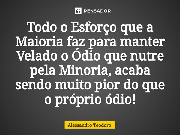 ⁠Todo o Esforço que a Maioria faz para manter Velado o Ódio que nutre pela Minoria, acaba sendo muito pior do que o próprio ódio!... Frase de Alessandro Teodoro.