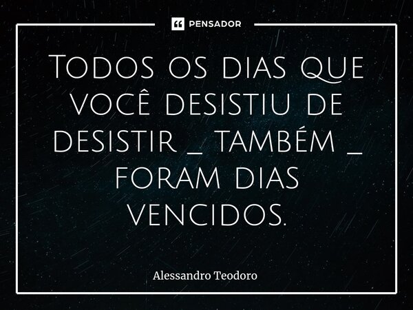 ⁠Todos os dias que você desistiu de desistir _ também _ foram dias vencidos.... Frase de Alessandro Teodoro.
