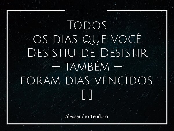 Todos os dias que você Desistiu de Desistir — também — foram dias vencidos. Nem toda Vitória faz barulho. Algumas não recebem aplausos, medalhas ou reconhecime... Frase de Alessandro Teodoro.