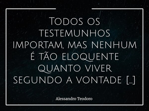 Todos os testemunhos importam, mas nenhum é tão eloquente quanto viver segundo a vontade do nosso Pai Amado. Pois, cada história carrega marcas de superação, ap... Frase de Alessandro Teodoro.