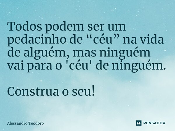 ⁠Todos podem ser um pedacinho de “céu” na vida de alguém, mas ninguém vai para o 'céu' de ninguém. Construa o seu!... Frase de Alessandro Teodoro.