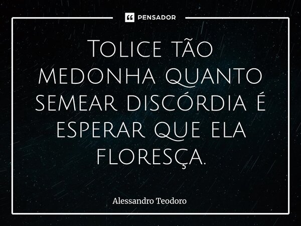 ⁠Tolice tão medonha quanto semear discórdia é esperar que ela floresça.... Frase de Alessandro Teodoro.