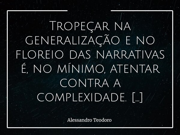 Tropeçar na generalização e no floreio das narrativas é, no mínimo, atentar contra a complexidade. Há uma tentação constante de transformar o mundo em algo mai... Frase de Alessandro Teodoro.