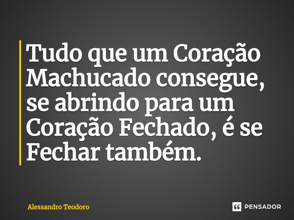 ⁠Tudo que um Coração Machucado consegue, se abrindo para um Coração Fechado, é se Fechar também.... Frase de Alessandro Teodoro.